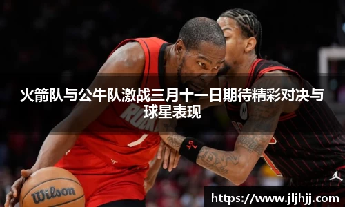 火箭队与公牛队激战三月十一日期待精彩对决与球星表现