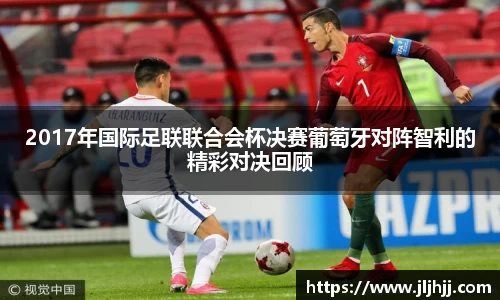 2017年国际足联联合会杯决赛葡萄牙对阵智利的精彩对决回顾