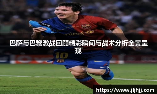 巴萨与巴黎激战回顾精彩瞬间与战术分析全景呈现