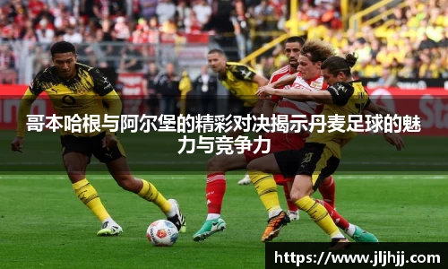 哥本哈根与阿尔堡的精彩对决揭示丹麦足球的魅力与竞争力